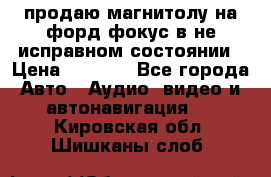 продаю магнитолу на форд-фокус в не исправном состоянии › Цена ­ 2 000 - Все города Авто » Аудио, видео и автонавигация   . Кировская обл.,Шишканы слоб.